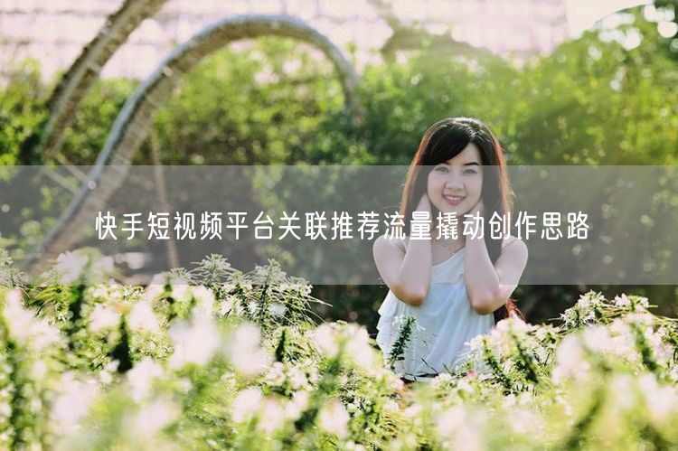 快手短视频平台关联推荐流量撬动创作思路