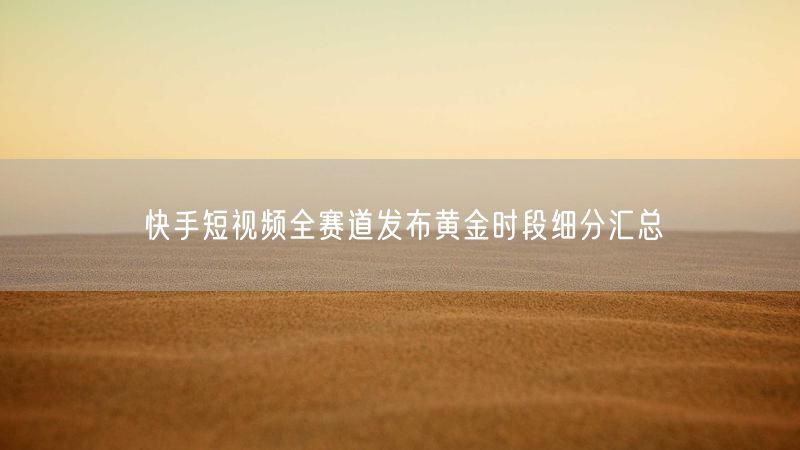 快手短视频全赛道发布黄金时段细分汇总