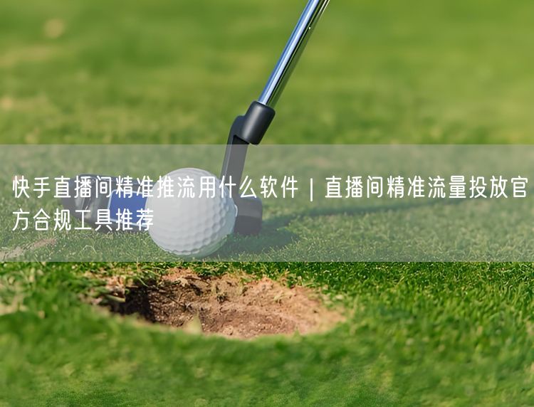 快手直播间精准推流用什么软件｜直播间精准流量投放官方合规工具推荐