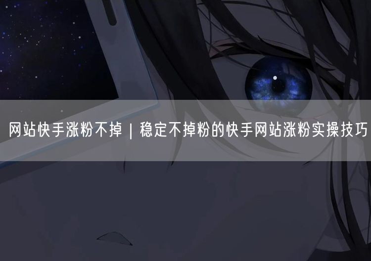 网站快手涨粉不掉｜稳定不掉粉的快手网站涨粉实操技巧