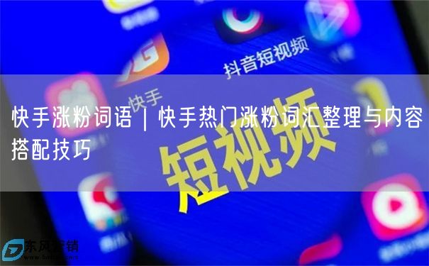 快手涨粉词语｜快手热门涨粉词汇整理与内容搭配技巧