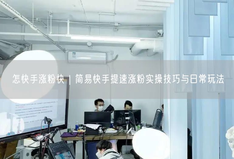 怎快手涨粉快｜简易快手提速涨粉实操技巧与日常玩法