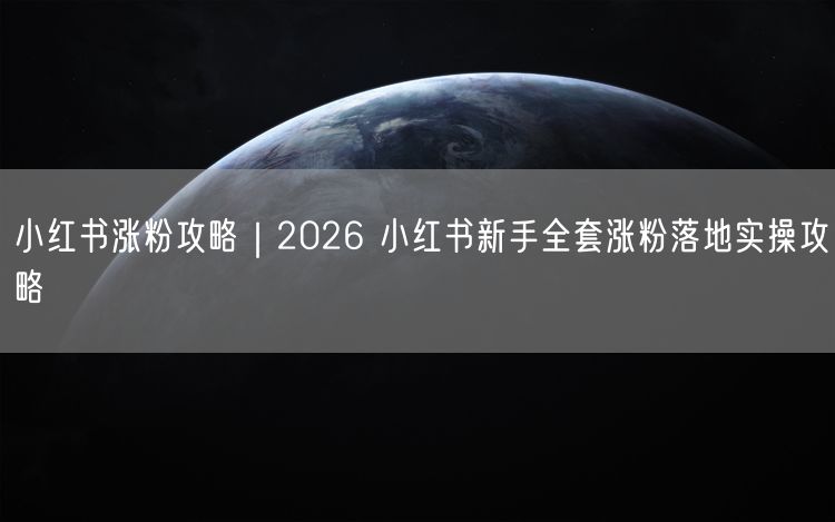 小红书涨粉攻略｜2026 小红书新手全套涨粉落地实操攻略