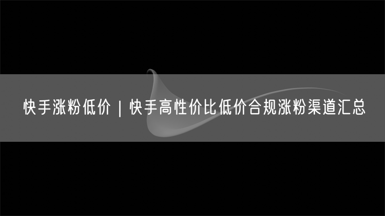 快手涨粉低价｜快手高性价比低价合规涨粉渠道汇总