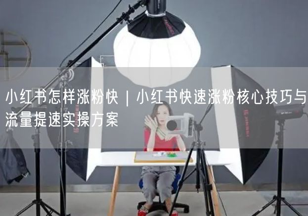 小红书怎样涨粉快｜小红书快速涨粉核心技巧与流量提速实操方案