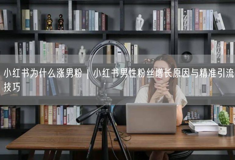 小红书男性粉丝增长揭秘：需求变化、内容多元与引流技巧