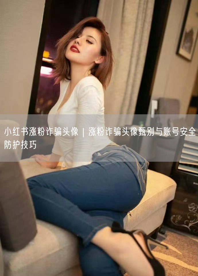 小红书涨粉诈骗揭秘：头像甄别与账号安全防护技巧