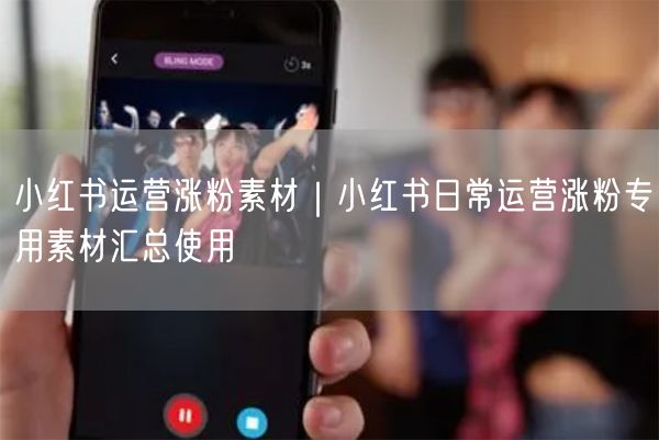 小红书运营涨粉素材｜小红书日常运营涨粉专用素材汇总使用