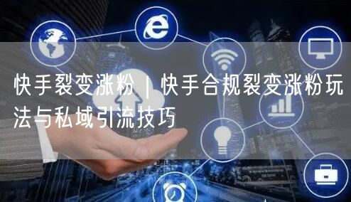 快手裂变涨粉｜快手合规裂变涨粉玩法与私域引流技巧