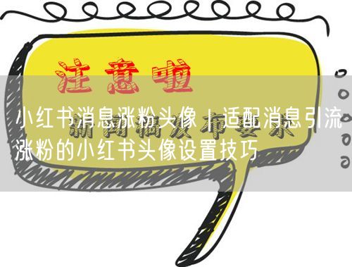 小红书消息涨粉头像｜适配消息引流涨粉的小红书头像设置技巧