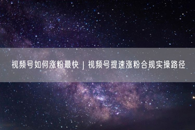 视频号涨粉攻略：合规运营+技巧优化，快速吸粉