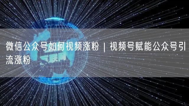 微信公众号视频涨粉攻略：视频号引流+内容优化技巧