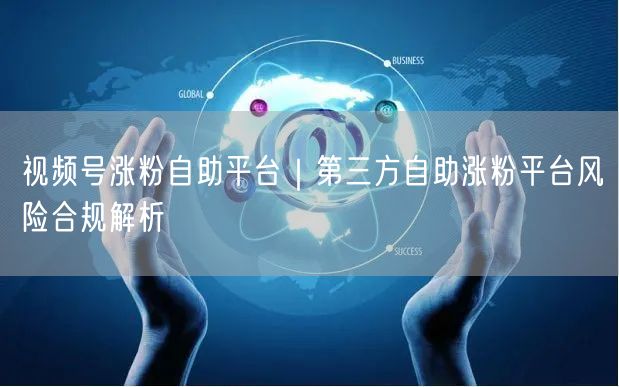 视频号涨粉：第三方自助平台风险与合规涨粉指南