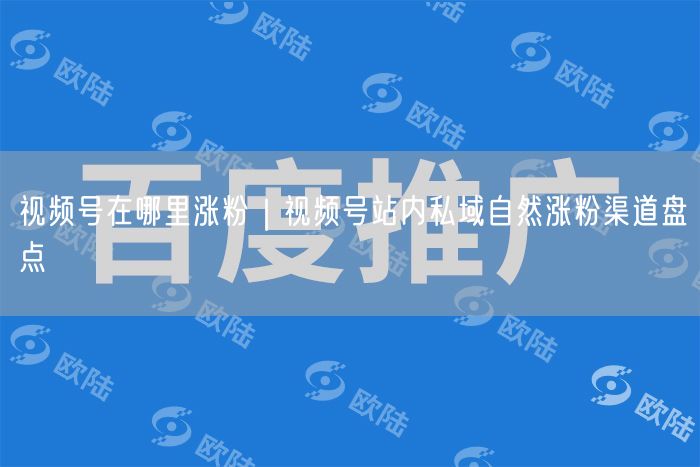 视频号涨粉攻略：站内私域自然涨粉渠道与策略