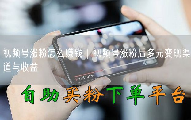 视频号涨粉后如何变现？多元渠道与收益模式解析