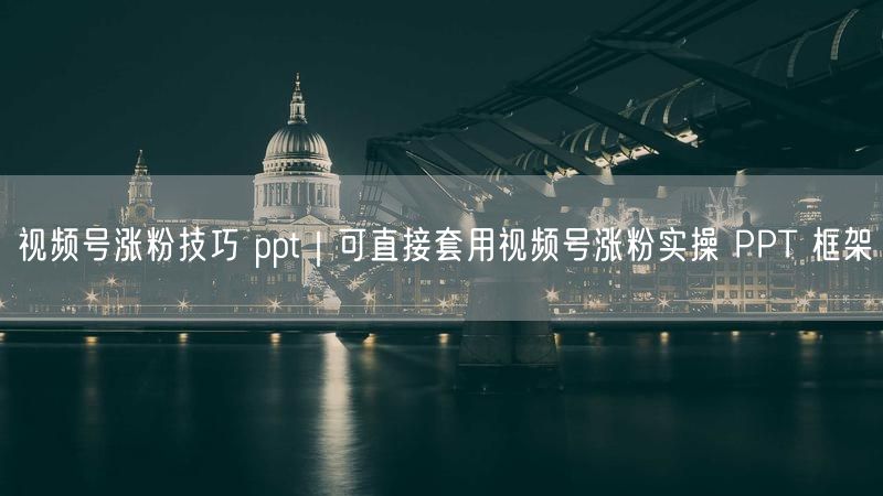 视频号涨粉技巧大公开，附实操PPT框架助你吸粉