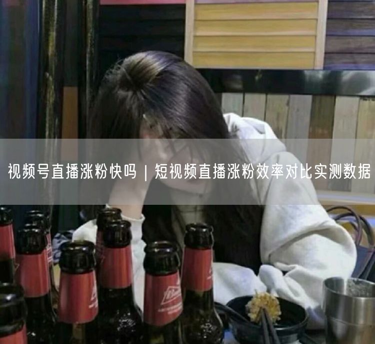 视频号直播VS短视频：涨粉效率实测与3大涨粉策略
