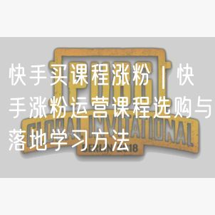 快手买课程涨粉｜快手涨粉运营课程选购与落地学习方法
