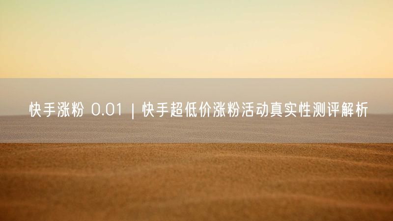 快手涨粉 0.01｜快手超低价涨粉活动真实性测评解析