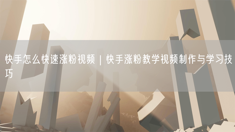 快手怎么快速涨粉视频｜快手涨粉教学视频制作与学习技巧