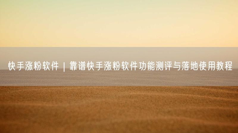快手涨粉软件｜靠谱快手涨粉软件功能测评与落地使用教程