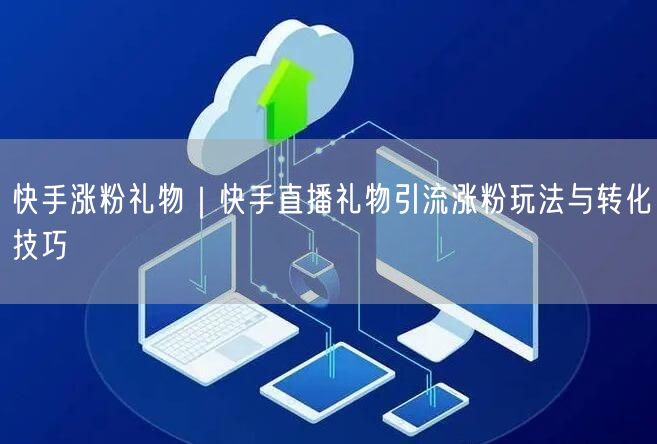 快手涨粉礼物｜快手直播礼物引流涨粉玩法与转化技巧