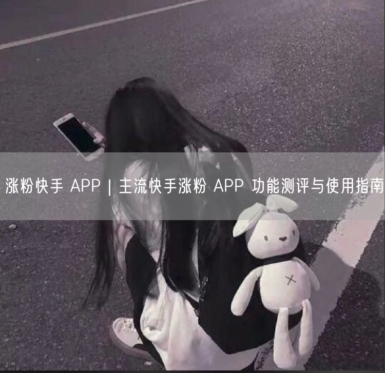涨粉快手 APP｜主流快手涨粉 APP 功能测评与使用指南