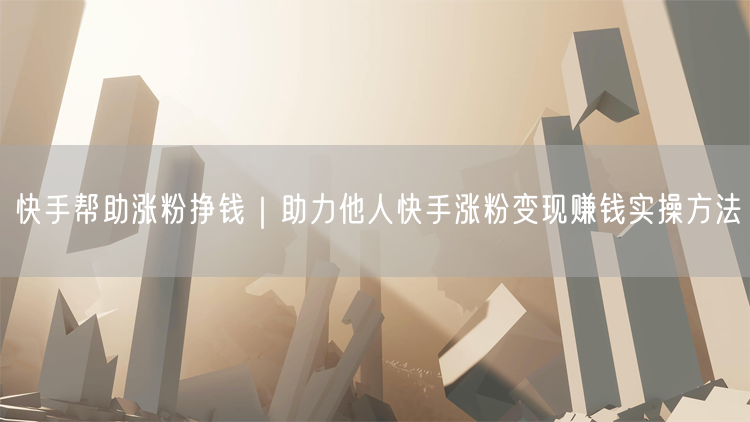 快手帮助涨粉挣钱｜助力他人快手涨粉变现赚钱实操方法