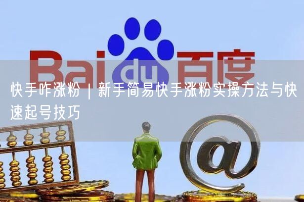 快手咋涨粉｜新手简易快手涨粉实操方法与快速起号技巧