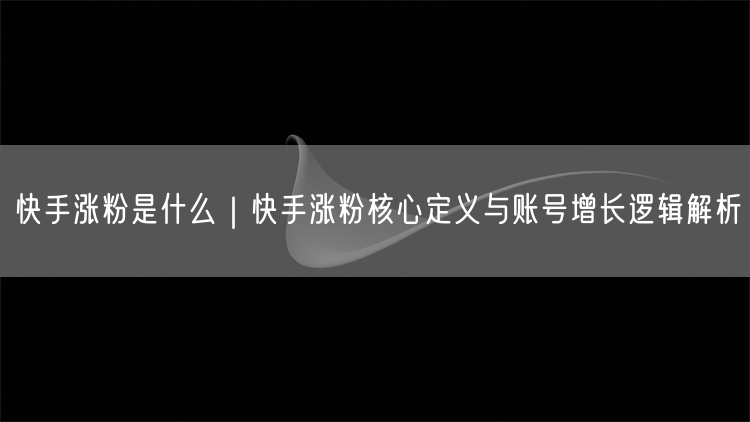 快手涨粉是什么｜快手涨粉核心定义与账号增长逻辑解析