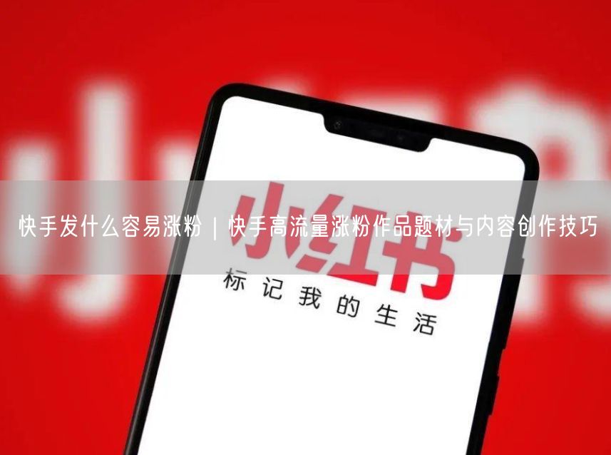 快手发什么容易涨粉｜快手高流量涨粉作品题材与内容创作技巧