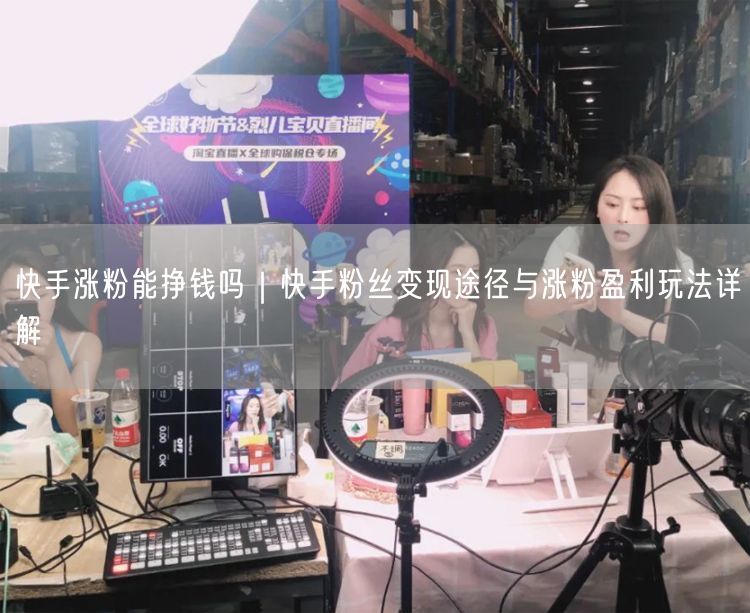 快手涨粉能挣钱吗｜快手粉丝变现途径与涨粉盈利玩法详解
