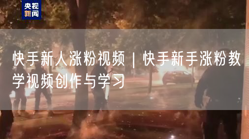 快手新人涨粉视频｜快手新手涨粉教学视频创作与学习