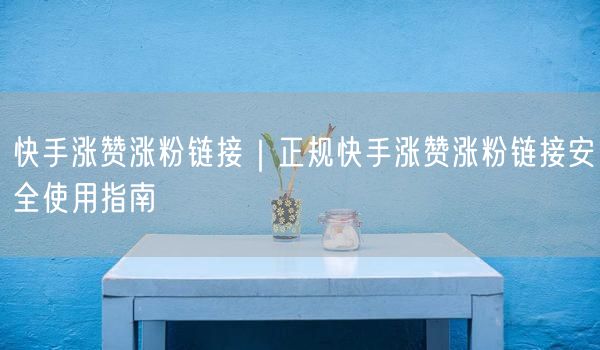 快手涨赞涨粉链接｜正规快手涨赞涨粉链接安全使用指南