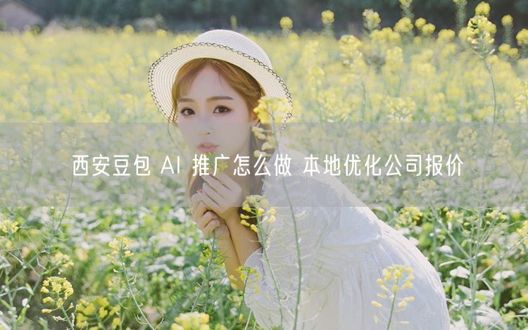 西安豆包 AI 推广怎么做 本地优化公司报价