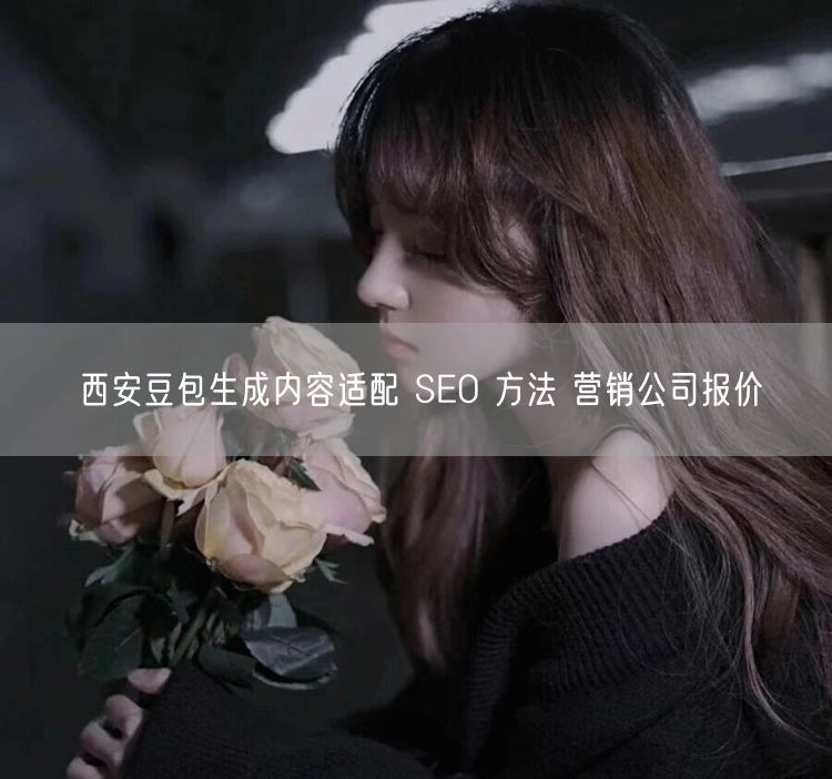 西安豆包生成内容适配 SEO 方法 营销公司报价