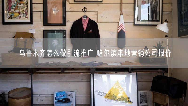 乌鲁木齐怎么做引流推广 哈尔滨本地营销公司报价