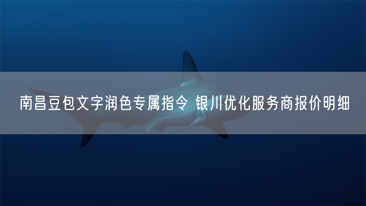 南昌豆包文字润色专属指令 银川优化服务商报价明细