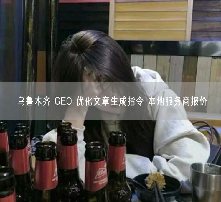 乌鲁木齐 GEO 优化文章生成指令 本地服务商报价