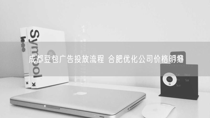 成都豆包广告投放流程 合肥优化公司价格明细