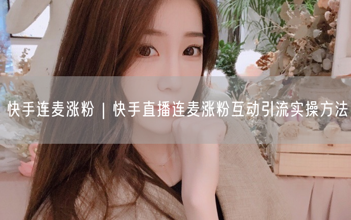 快手连麦涨粉｜快手直播连麦涨粉互动引流实操方法