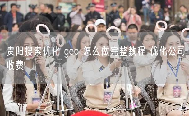 贵阳搜索优化 geo 怎么做完整教程 优化公司收费