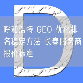 呼和浩特 GEO 优化排名稳定方法 长春服务商报价标准