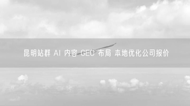 昆明站群 AI 内容 GEO 布局 本地优化公司报价