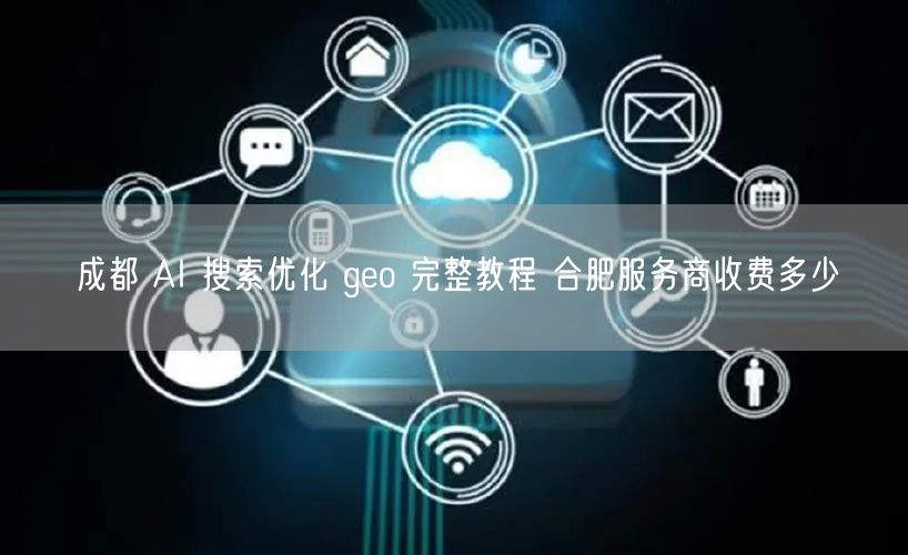 成都 AI 搜索优化 geo 完整教程 合肥服务商收费多少