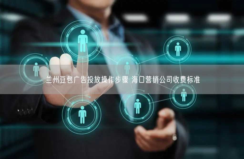 兰州豆包广告投放操作步骤 海口营销公司收费标准