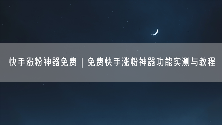 快手涨粉神器免费｜免费快手涨粉神器功能实测与教程