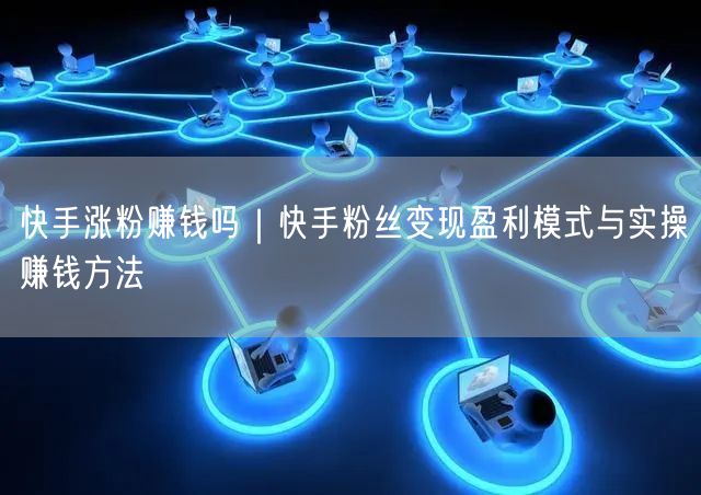 快手涨粉赚钱吗｜快手粉丝变现盈利模式与实操赚钱方法