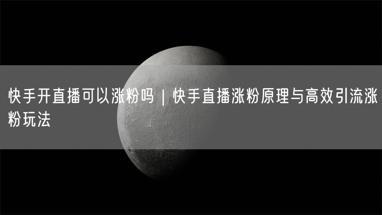快手开直播可以涨粉吗｜快手直播涨粉原理与高效引流涨粉玩法
