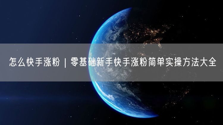 怎么快手涨粉｜零基础新手快手涨粉简单实操方法大全